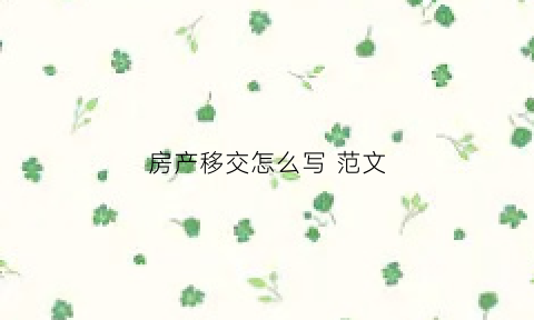 房产移交怎么写范文(房产移交怎么写范文大全)